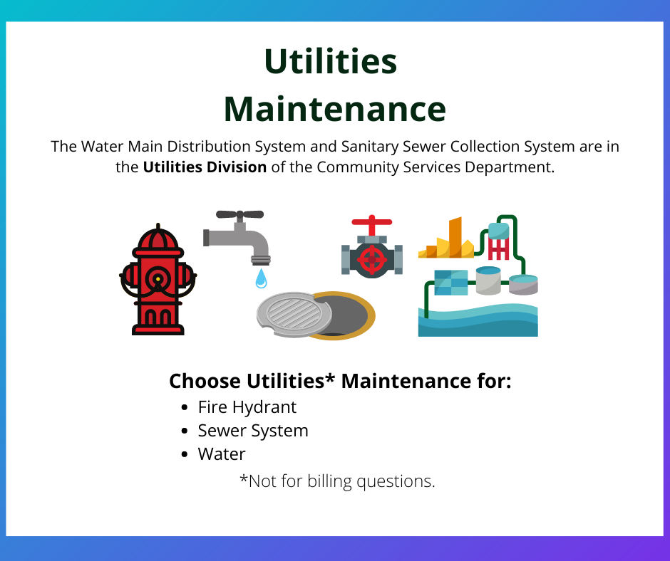 Utilities Maintenance.  The Water Main Distribution System and Sanitary Sewer Collection System are in the Utilities Division of the Community Services Department.  Choose Utilities Maintenance for: fire hydrant, sewer system, water.  This is not for billing questions. For questions bout your water, storm, sewer bill, call 715-839-4954 or email: Utilities@EauClaireWI.gov